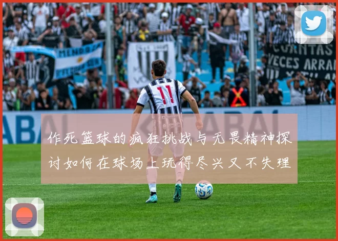 作死篮球的疯狂挑战与无畏精神探讨如何在球场上玩得尽兴又不失理智