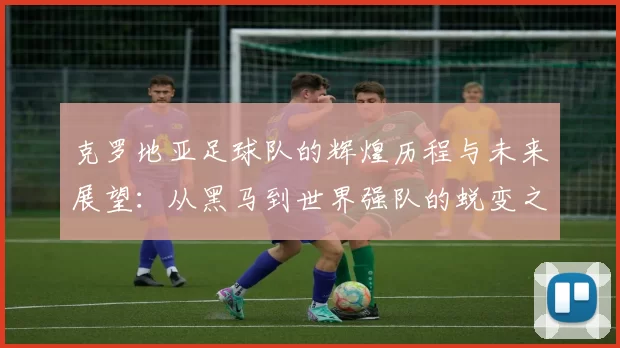 克罗地亚足球队的辉煌历程与未来展望：从黑马到世界强队的蜕变之路