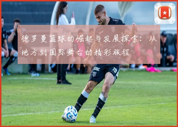 德罗曼篮球的崛起与发展探索：从地方到国际舞台的精彩旅程