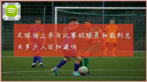 足球场上参与比赛的球员和裁判总共多少人你知道吗
