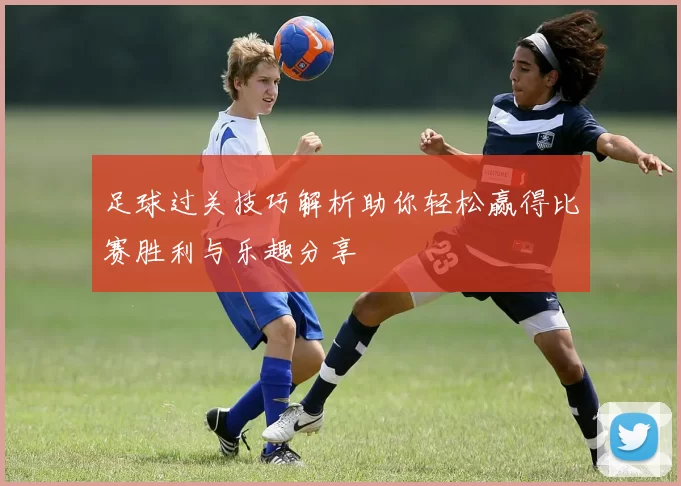 足球过关技巧解析助你轻松赢得比赛胜利与乐趣分享
