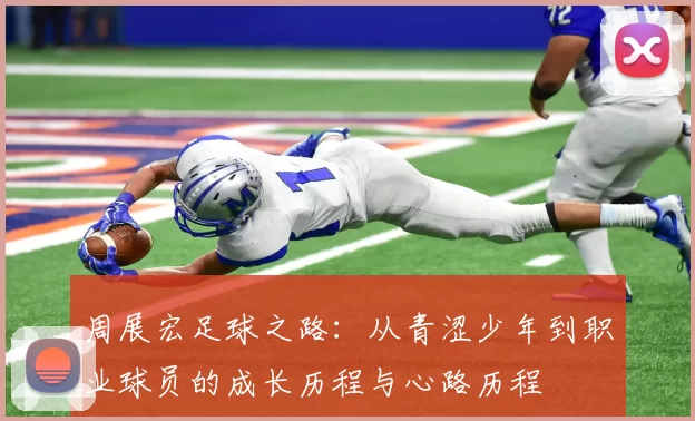 周展宏足球之路：从青涩少年到职业球员的成长历程与心路历程