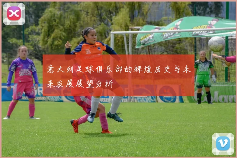 意大利足球俱乐部的辉煌历史与未来发展展望分析