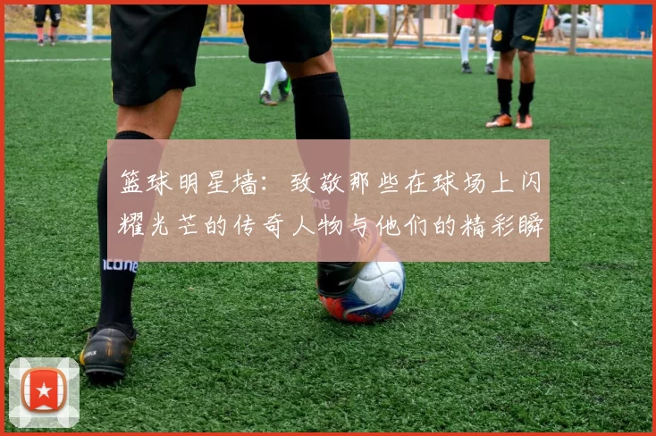 篮球明星墙：致敬那些在球场上闪耀光芒的传奇人物与他们的精彩瞬间