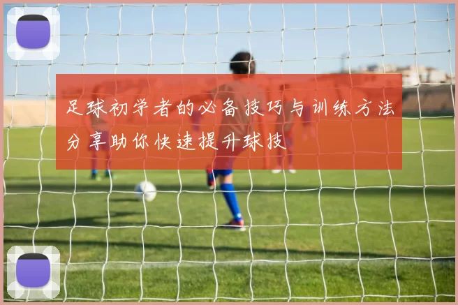足球初学者的必备技巧与训练方法分享助你快速提升球技