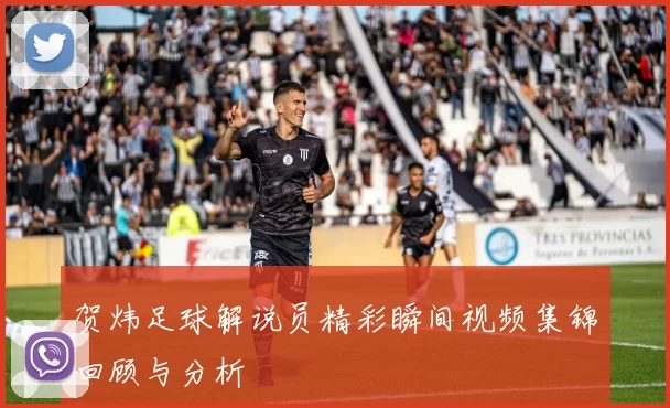 贺炜足球解说员精彩瞬间视频集锦回顾与分析
