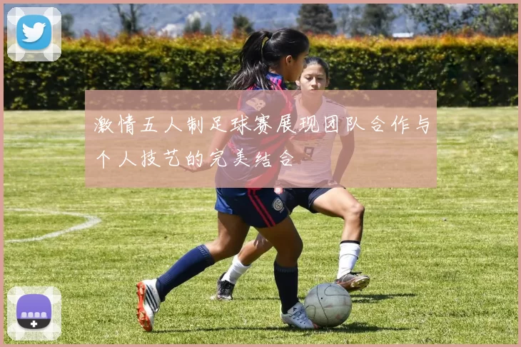 激情五人制足球赛展现团队合作与个人技艺的完美结合